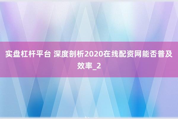 实盘杠杆平台 深度剖析2020在线配资网能否普及效率_2