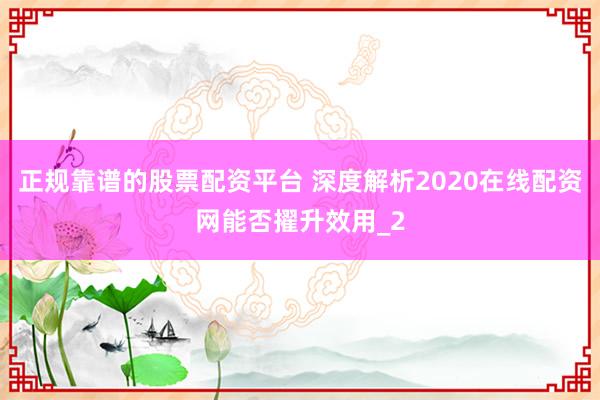 正规靠谱的股票配资平台 深度解析2020在线配资网能否擢升效用_2