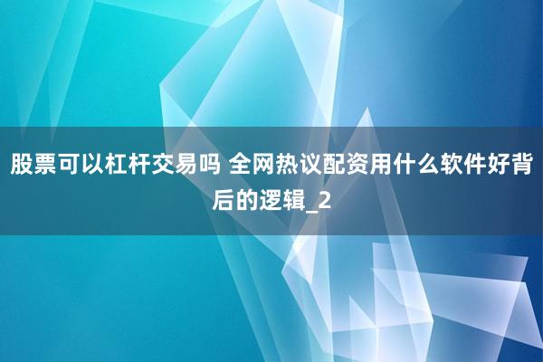 股票可以杠杆交易吗 全网热议配资用什么软件好背后的逻辑_2