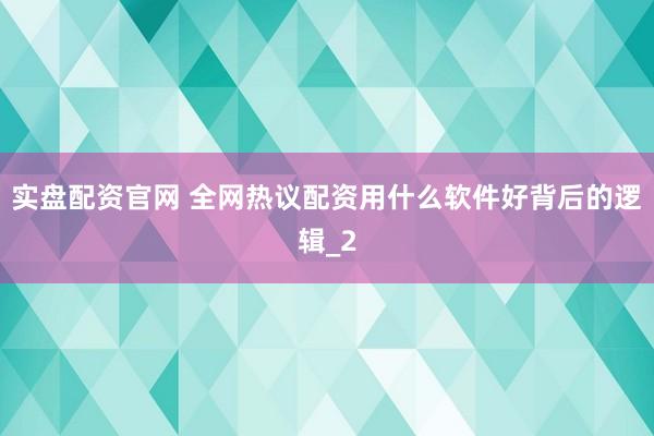 实盘配资官网 全网热议配资用什么软件好背后的逻辑_2