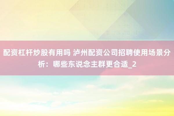 配资杠杆炒股有用吗 泸州配资公司招聘使用场景分析：哪些东说念主群更合适_2