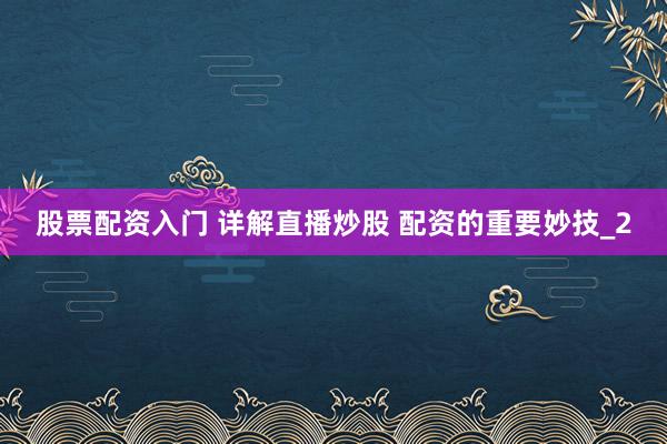 股票配资入门 详解直播炒股 配资的重要妙技_2
