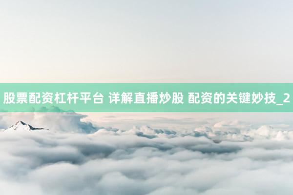 股票配资杠杆平台 详解直播炒股 配资的关键妙技_2
