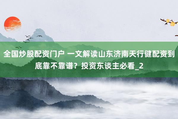 全国炒股配资门户 一文解读山东济南天行健配资到底靠不靠谱？投资东谈主必看_2