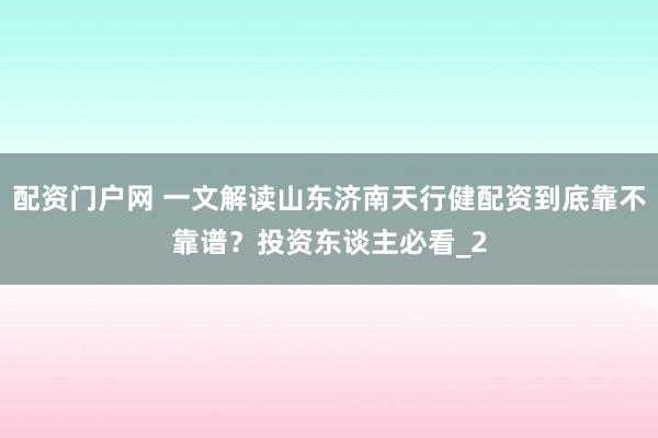 配资门户网 一文解读山东济南天行健配资到底靠不靠谱？投资东谈主必看_2