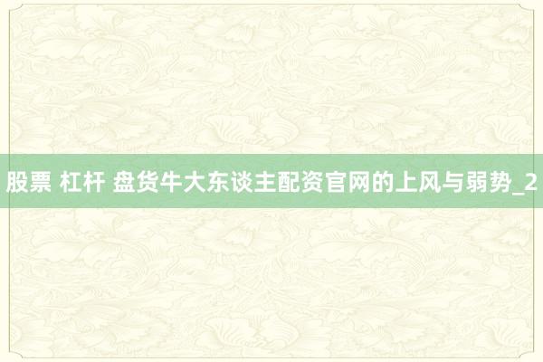 股票 杠杆 盘货牛大东谈主配资官网的上风与弱势_2