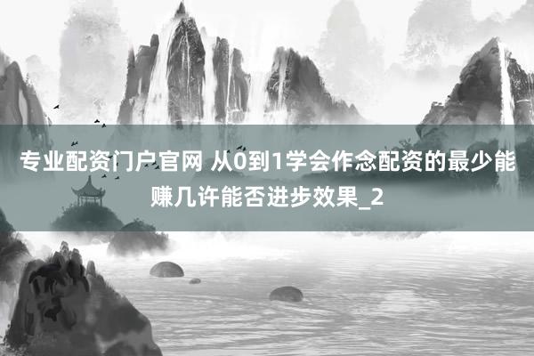 专业配资门户官网 从0到1学会作念配资的最少能赚几许能否进步效果_2