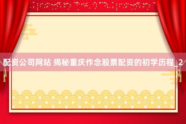 配资公司网站 揭秘重庆作念股票配资的初学历程_2