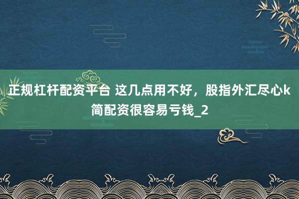 正规杠杆配资平台 这几点用不好，股指外汇尽心k简配资很容易亏钱_2