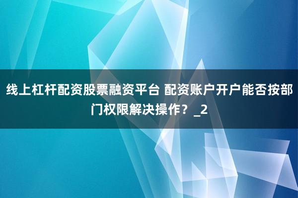 线上杠杆配资股票融资平台 配资账户开户能否按部门权限解决操作？_2