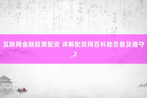 互联网金融股票配资 详解配资网百科能否普及遵守_2