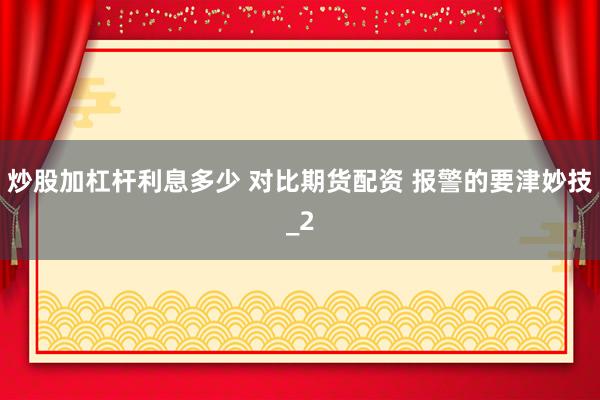 炒股加杠杆利息多少 对比期货配资 报警的要津妙技_2