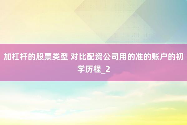 加杠杆的股票类型 对比配资公司用的准的账户的初学历程_2
