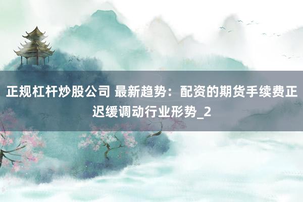 正规杠杆炒股公司 最新趋势：配资的期货手续费正迟缓调动行业形势_2