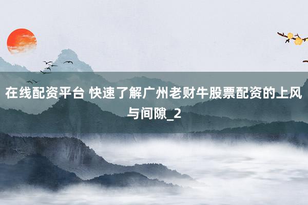 在线配资平台 快速了解广州老财牛股票配资的上风与间隙_2