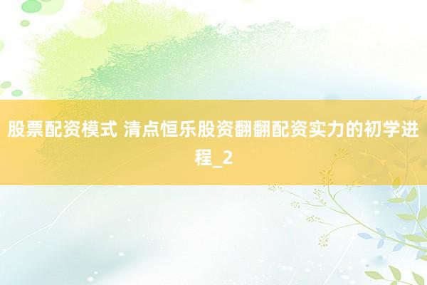 股票配资模式 清点恒乐股资翻翻配资实力的初学进程_2