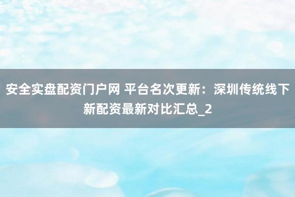 安全实盘配资门户网 平台名次更新：深圳传统线下新配资最新对比汇总_2