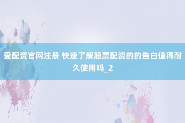 爱配资官网注册 快速了解股票配资的的告白值得耐久使用吗_2
