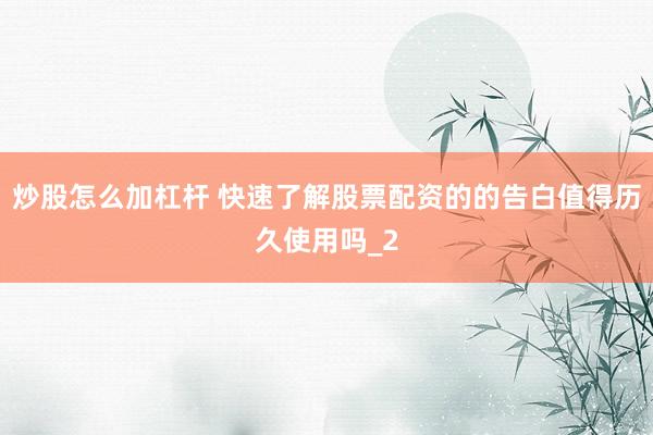 炒股怎么加杠杆 快速了解股票配资的的告白值得历久使用吗_2