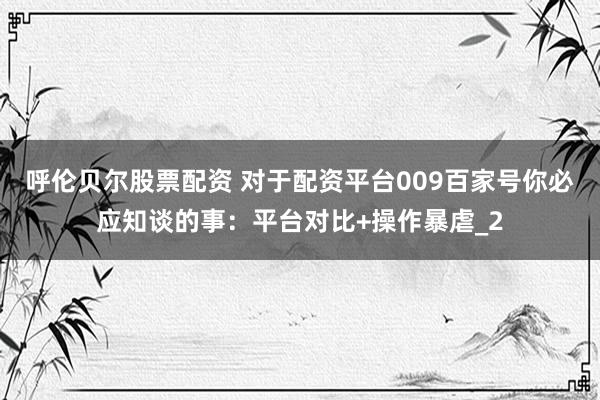 呼伦贝尔股票配资 对于配资平台009百家号你必应知谈的事：平台对比+操作暴虐_2