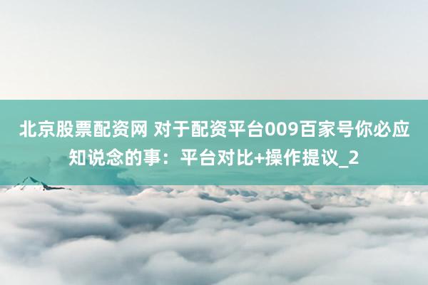 北京股票配资网 对于配资平台009百家号你必应知说念的事：平台对比+操作提议_2