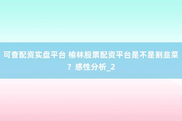 可查配资实盘平台 榆林股票配资平台是不是割韭菜？感性分析_2