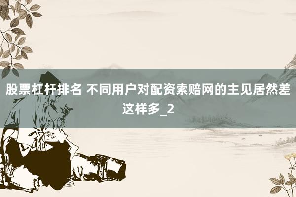 股票杠杆排名 不同用户对配资索赔网的主见居然差这样多_2