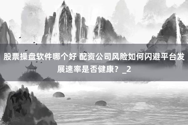 股票操盘软件哪个好 配资公司风险如何闪避平台发展速率是否健康？_2
