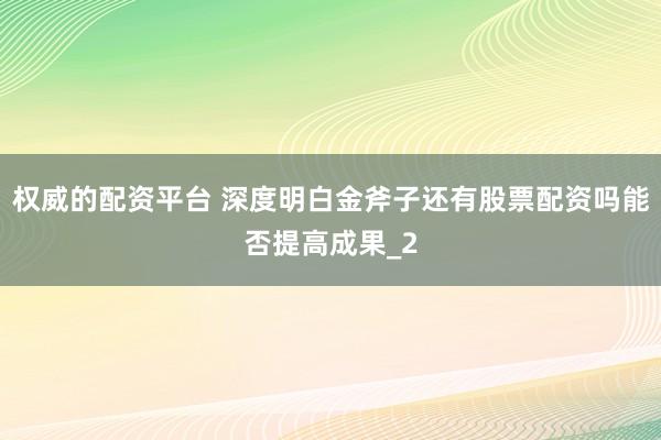 权威的配资平台 深度明白金斧子还有股票配资吗能否提高成果_2