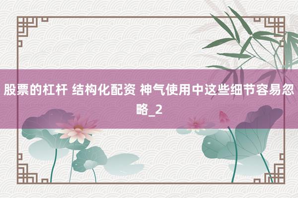 股票的杠杆 结构化配资 神气使用中这些细节容易忽略_2