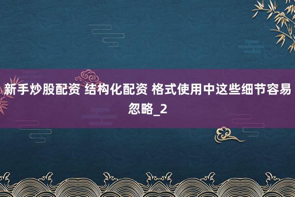 新手炒股配资 结构化配资 格式使用中这些细节容易忽略_2