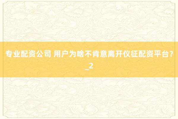 专业配资公司 用户为啥不肯意离开仪征配资平台？_2