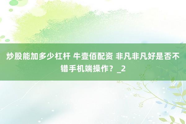 炒股能加多少杠杆 牛壹佰配资 非凡非凡好是否不错手机端操作？_2