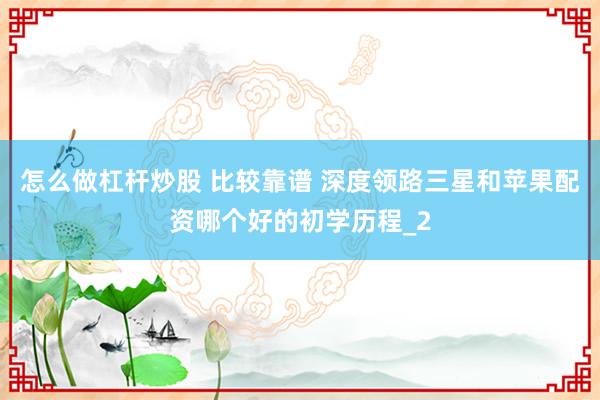 怎么做杠杆炒股 比较靠谱 深度领路三星和苹果配资哪个好的初学历程_2