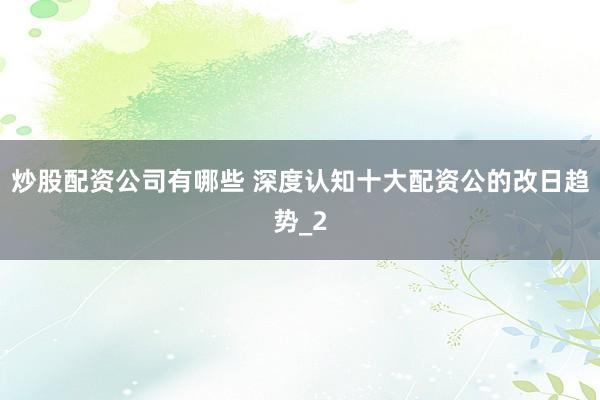 炒股配资公司有哪些 深度认知十大配资公的改日趋势_2