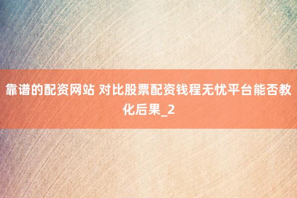 靠谱的配资网站 对比股票配资钱程无忧平台能否教化后果_2