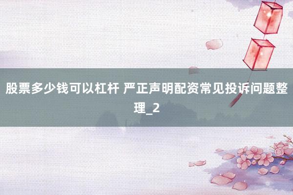 股票多少钱可以杠杆 严正声明配资常见投诉问题整理_2