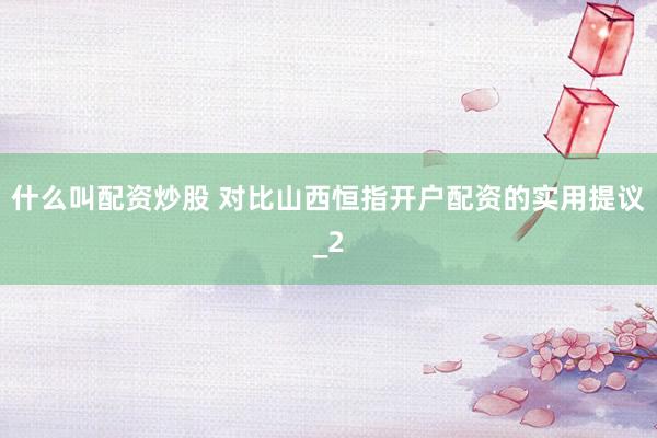 什么叫配资炒股 对比山西恒指开户配资的实用提议_2