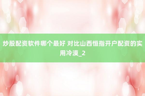 炒股配资软件哪个最好 对比山西恒指开户配资的实用冷漠_2