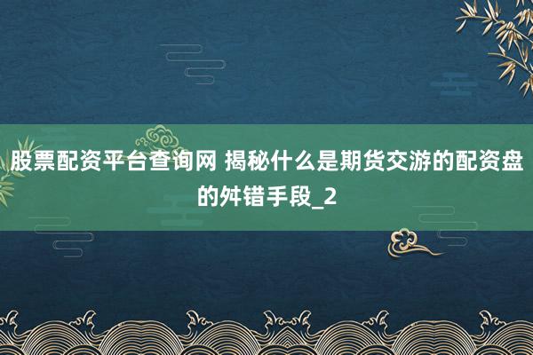 股票配资平台查询网 揭秘什么是期货交游的配资盘的舛错手段_2