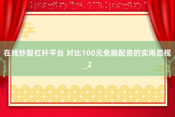 在线炒股杠杆平台 对比100元免赔配资的实用忽视_2