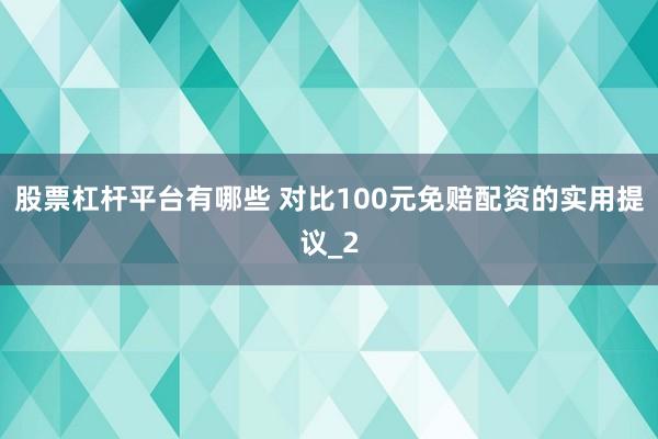 股票杠杆平台有哪些 对比100元免赔配资的实用提议_2