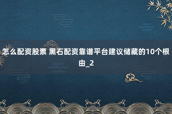 怎么配资股票 黑石配资靠谱平台建议储藏的10个根由_2