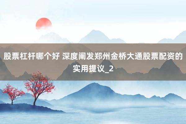 股票杠杆哪个好 深度阐发郑州金桥大通股票配资的实用提议_2