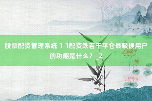 股票配资管理系统 1 1配资跌若干平仓最吸援用户的功能是什么？_2