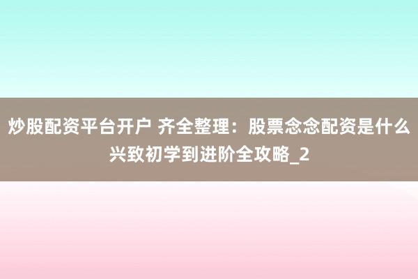 炒股配资平台开户 齐全整理：股票念念配资是什么兴致初学到进阶全攻略_2