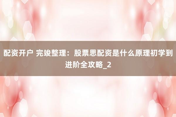 配资开户 完竣整理：股票思配资是什么原理初学到进阶全攻略_2