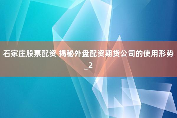 石家庄股票配资 揭秘外盘配资期货公司的使用形势_2