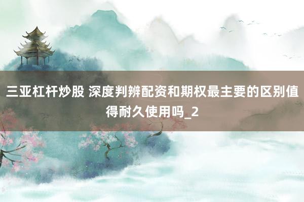 三亚杠杆炒股 深度判辨配资和期权最主要的区别值得耐久使用吗_2