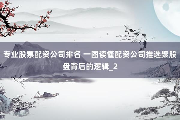 专业股票配资公司排名 一图读懂配资公司推选聚股盘背后的逻辑_2